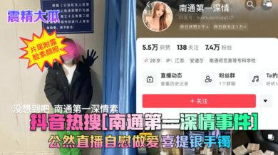【震精大瓜】抖音热搜[南通第一深情事件]公然直播自慰做爱~喜提银手镯！