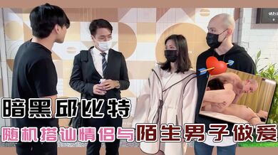 暗黑邱比特随机搭讪情侣与陌生男子做爱