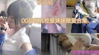 萝莉少女00后巨乳校服妹妹做爱合集