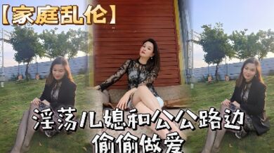 淫荡儿媳和公公路边偷偷做爱