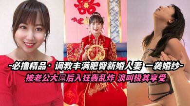 必撸精品 调教丰满肥臀新婚人妻 被大屌后入