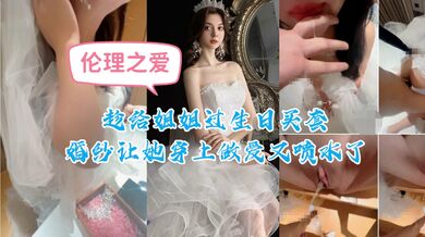 趁给姐姐过生日买套婚纱让她穿上做爱又喷水了