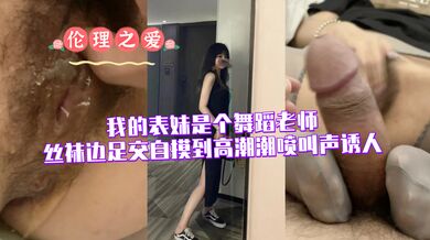 我的表妹是个舞蹈老师（丝袜边足交自摸到高潮潮喷叫声诱人）