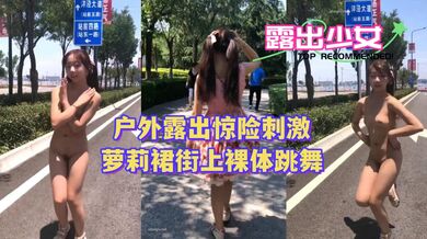 〖户外露出惊险刺激〗萝莉裙街上裸体跳舞