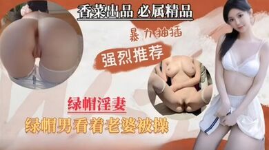 绿帽淫妻，绿帽男看着单男暴力抽插自己老婆