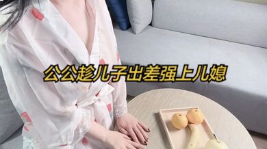 公公趁儿子出差强上儿媳