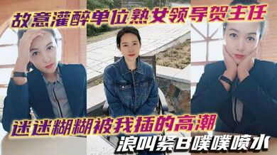 故意灌醉单位熟女领导贺主任迷迷糊糊被我插的高潮浪叫紧B噗噗喷水