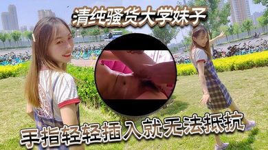清纯骚货大学妹子视频泄密流出，手指轻轻插入就无法抵抗