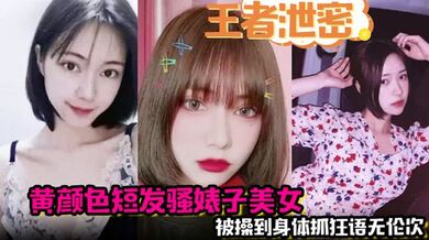 【王者泄密】黄颜色短发骚婊子美女 男主舌功把妹妹舔得原地起飞 被操到身体抓狂语无伦次！