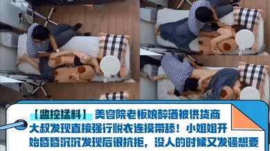 【监控猛料】美容院老板娘醉酒被供货商大叔发现直接强行脱衣连摸带舔！小姐姐开始昏昏沉沉发现后很抗拒，没人的时候又发骚想要！