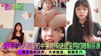 【独家原版】被网友PUA调教的中学女孩！绝迹全网的限制资源！青涩的叫床声，天使脸盘，粉嫩乳穴！