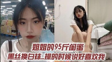 姐姐的95斤闺蜜_黑丝换白袜_操的时候说好喜欢我
