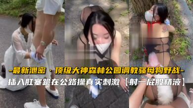 【最新泄密】顶级大神森林公园调教骚母狗野战