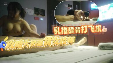 攻略女技师半套服务肉感型大奶骚女乳推舔背打飞机