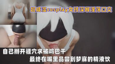 超咸湿cosplay女孩深喉淫荡口交, 自己掰开骚穴求被鸡巴干, 最终在嘴里品尝到梦寐的精液饮