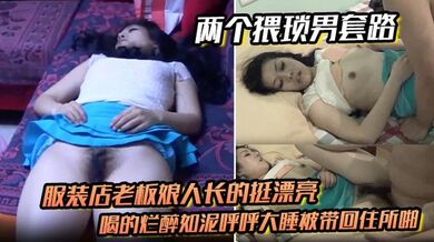 【两个猥琐男套路】服装店老板娘人长的挺漂亮的喝的烂醉如泥呼呼大睡被带回住所啪啪啪俩人对话有意思