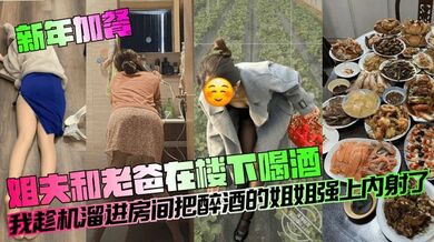 【新年加餐】姐夫和老爸在楼下喝酒，我趁机溜进房间把醉酒的姐姐强上内射了！