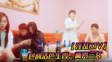 【淫乱KTV】包间活色生香，两男三女，美酒佳人作伴，今夜不虚度肆意玩