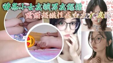 苗条小女友被男友爆操蹂躏超嫩性感白虎穴被操爽了白浆直流_