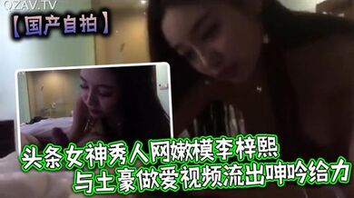 【国产自拍】头条女神秀人网嫩模李梓熙与土豪做爱视频流出呻吟给力