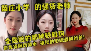 苗庄小学 的骚货老师，全露脸的那种贱母狗，开发得顺风顺水，被操的嗷嗷直叫爸爸！