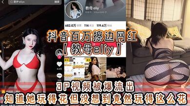 抖音百万擦边网红【教母eliy】3P视频被爆流出，知道她玩得花但没想到竟然玩得这么花，看的小编想抄刀上阵！