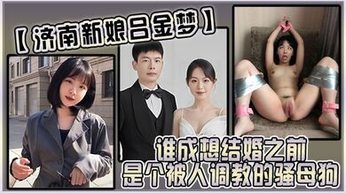 【济南新娘吕金梦】谁成想结婚之前是个被人调教的骚母狗，太反差