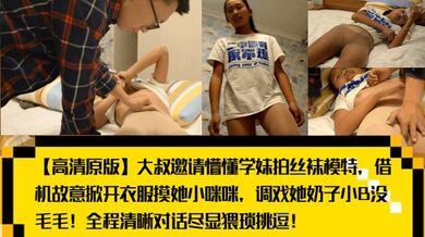 【高清原版】大叔邀请懵懂学妹拍丝袜模特，借机故意掀开衣服摸她小咪咪，调戏她奶子小B没毛毛！全程清晰对话尽显猥琐挑逗！