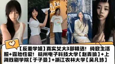 【反差学姐】真实女大3部精选！纯欲生活照 露脸性爱！杭州电子科技大学[赵青瑜] 上海戏剧学院[于子晏] 浙江农林大学[吴凡玲]