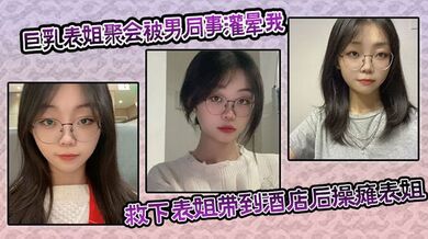 巨乳表姐聚会被男同事灌晕我及时救下表姐带到酒店后操瘫表姐海