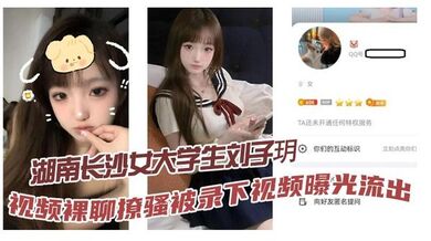 湖南长沙女大学生刘子玥 视频裸聊撩骚被录下视频曝光流出，隔着镜头伸舌头索取特仑苏，真骚！