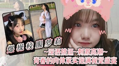爆操校服萝莉，淫语挑逗，刺激高潮，青春的肉体紧实饱满，视觉盛宴