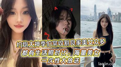 约炮大神季伯常收割良家美女众多，都有生活照对比，海量美女，一次性大放送