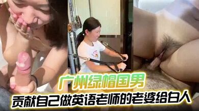 【绿帽男史上最好看的一部片】广州绿帽国男贡献自己做英语老师的老婆给白人