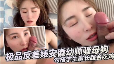 极品反差婊安徽幼师骚母狗，勾搭学生家长超会吃鸡，没几下就把对方精液给吸出来了，直接怼脸颜射