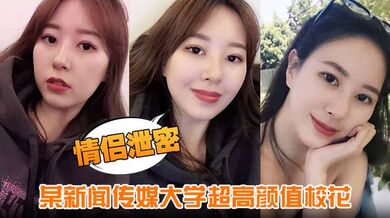 【情侣泄密】某新闻传媒大学超高颜值校花与男友做爱视频泄密曝光