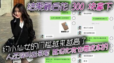 约小仙女的门槛越来越高了，人还没叫出来呢，就说化妆也要成本的。结果最后花 300 块拿下，仙女还表演了个变脸，拿了钱就直接叫爸爸