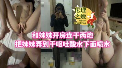 和妹妹开房连干两炮把妹妹弄到干呕吐酸水下面喷水