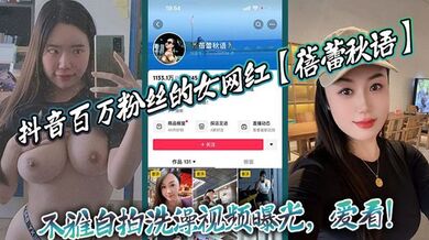抖音百万粉丝的女网红【蓓蕾秋语】不雅自拍洗澡视频曝光，爱看！