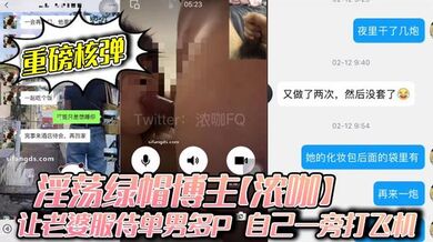 【重磅核弹】淫荡绿帽博主【浓咖】让老婆服侍单男多P 自己一旁打飞机