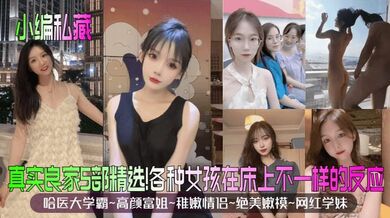 【小编私藏】真实良家5部精选！哈医大学霸~高颜富姐~稚嫩情侣~绝美嫩模~网红学妹！各种女孩在床上不一样的反应！