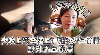 【户外真实】野外露出操逼，对白刺激，大晚上驾车接上加班的少妇偷情，脱下裤子打灯光掰穴在菜地边操逼，第一人称视角后入无套内射