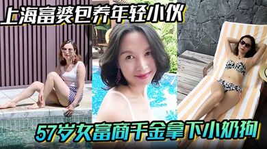 【上海富婆包养年轻小伙】57岁女富商千金拿下小奶狗从高冷富婆转变小伙的胯下母狗！