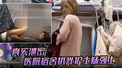 【真实泄密】医院宿舍扒光护士妹强上,猛操最后偷偷内射,护士妹不停反抗“别射~戴套”对白有趣！