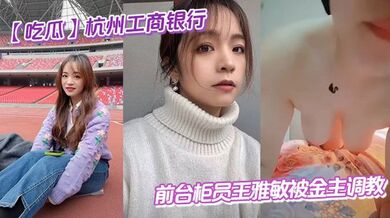 【吃瓜】杭州工商银行前台柜员王雅敏被金主调教