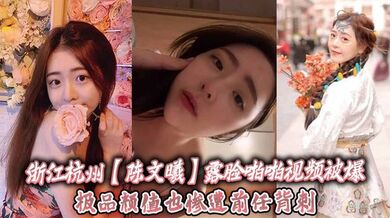浙江杭州【陈文曦】露脸啪啪视频被爆，极品颜值也惨遭前任背刺！
