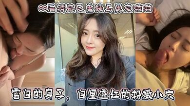 00后清纯反差婊与男友啪啪，正面胸推舌舔口交，然后被骑乘深喉口交。雪白的身子，白里透红的粉嫩小穴被快