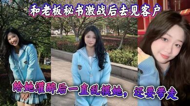 和老板秘书激战后去见客户，给她灌醉后一直乱摸她，还要带走 感觉她肯定被老板开发过，真是个十足的骚货