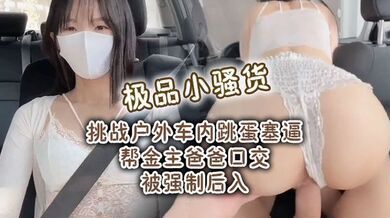极品小骚货 挑战户外车内跳蛋塞逼 帮金主爸爸口交 被强制后入