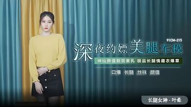 【叶柔】91CM-215 深夜约嫖美腿车模 神仙颜值靓丽美乳 极品长腿情趣内衣爆草